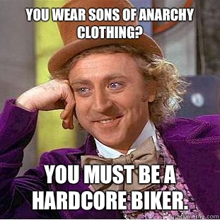 You wear sons of anarchy clothing? 
 You must be a hardcore biker.   Condescending Wonka