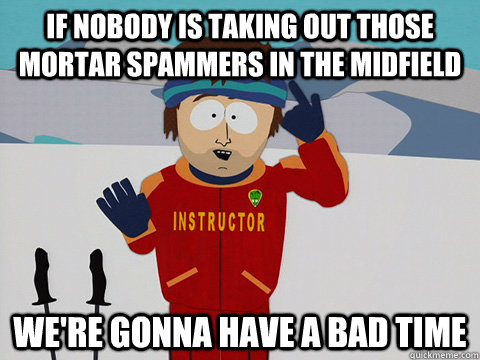 If nobody is taking out those mortar spammers in the midfield we're gonna have a bad time  Youre gonna have a bad time