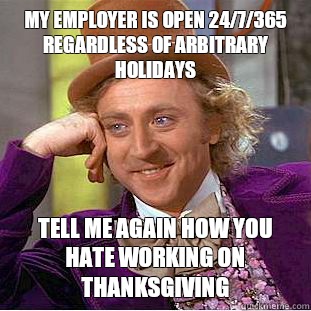 My employer is open 24/7/365 regardless of arbitrary holidays Tell me again how you hate working on Thanksgiving  - My employer is open 24/7/365 regardless of arbitrary holidays Tell me again how you hate working on Thanksgiving   Condescending Wonka