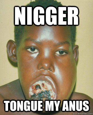 Nigger Tongue my anus - Nigger Tongue my anus  Nigger Tongue