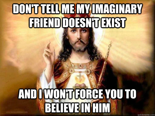 Don't tell me my imaginary friend doesn't exist And I won't force you to believe in him - Don't tell me my imaginary friend doesn't exist And I won't force you to believe in him  Reasonable Christian