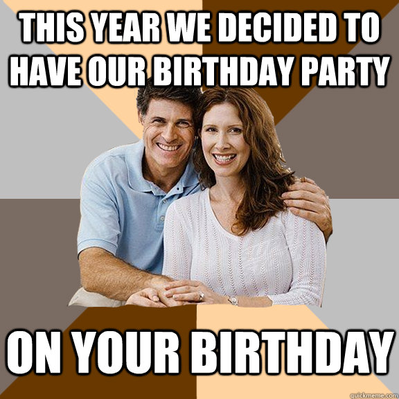 This year we decided to have our birthday party on your birthday - This year we decided to have our birthday party on your birthday  Scumbag Parents