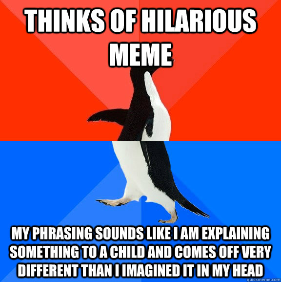 Thinks of hilarious meme My phrasing sounds like I am explaining something to a child and comes off very different than I imagined it in my head - Thinks of hilarious meme My phrasing sounds like I am explaining something to a child and comes off very different than I imagined it in my head  Socially Awesome Awkward Penguin