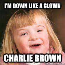 i'm down like a clown charlie brown  DOWN SYNDROM