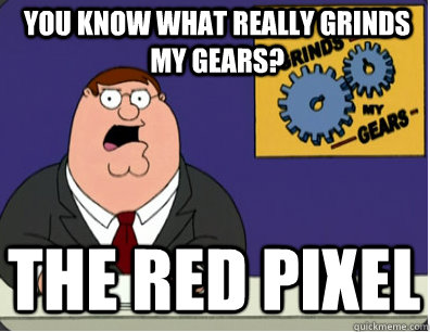 you know what really grinds my gears? The red pixel  Grinds my gears