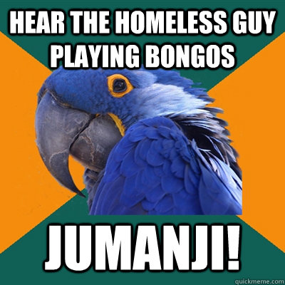 Hear the homeless guy playing bongos JUMANJI!  Paranoid Parrot