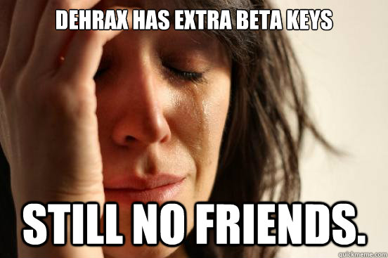 DehraX has extra beta keys Still no friends.  First World Problems