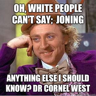 Oh, white people can't say;  joning Anything else I should know? dr Cornel west  Condescending Wonka