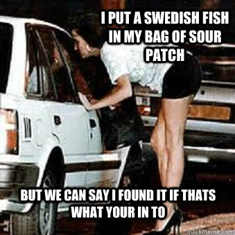 I put a swedish fish in my bag of sour patch But we can say I found it if thats what your in to  Straight Hooker