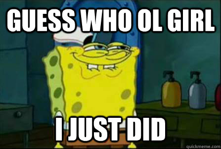 guess who ol girl i just did  Funny Spongebob