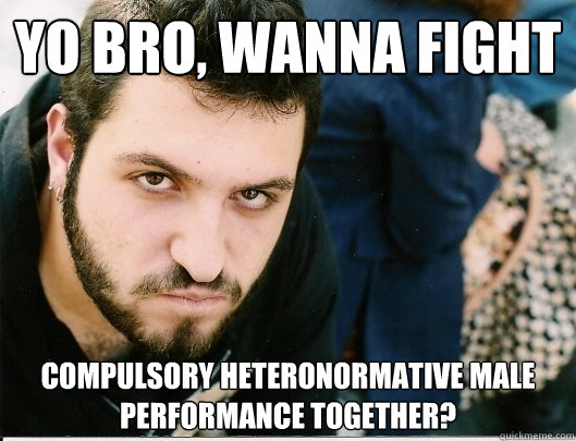 YO BRO, WANNA FIGHT compulsory heteronormative male performance together?  Mikey tha Anarcha-feminist Bro