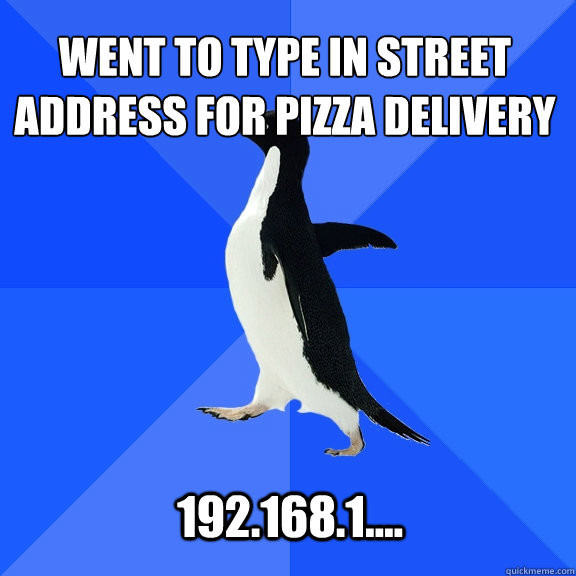 Went to type in street address for pizza delivery 192.168.1....  Socially Awkward Penguin