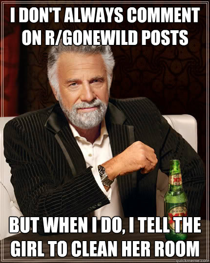 I don't always comment on r/gonewild posts but when I do, I tell the girl to clean her room  The Most Interesting Man In The World