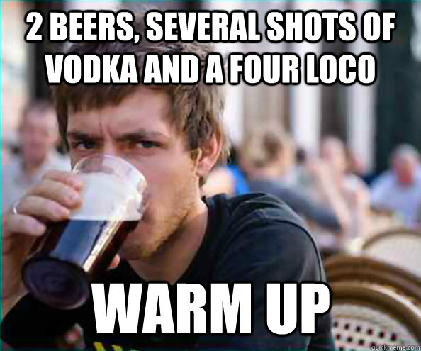 2 beers, several shots of vodka and a four loco Warm Up  Lazy College Senior