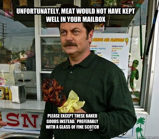 Unfortunately, meat would not have kept well in your mailbox Please except these baked goods instead.  Preferably with a glass of fine scotch  Ron Swanson