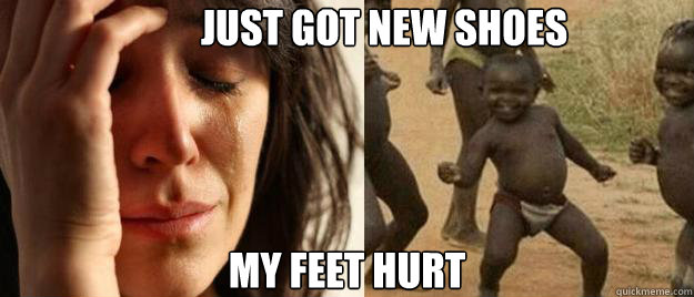          Just got New Shoes My Feet Hurt   First World Problems  Third World Success