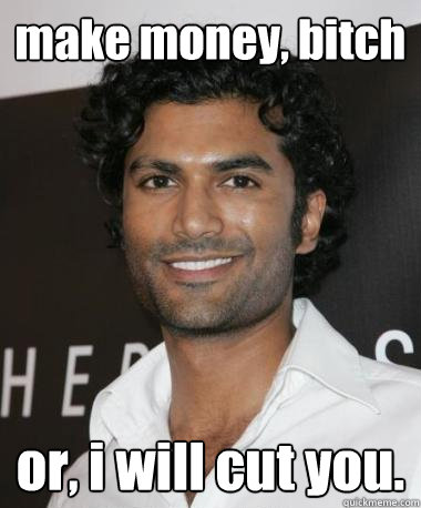 make money, bitch or, i will cut you.  Indian Guy with Mad Game