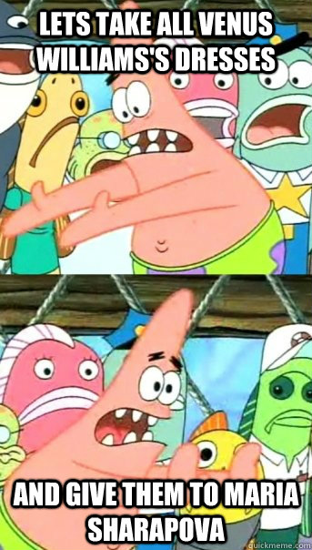 Lets take all Venus Williams's dresses and give them to maria sharapova   Push it somewhere else Patrick