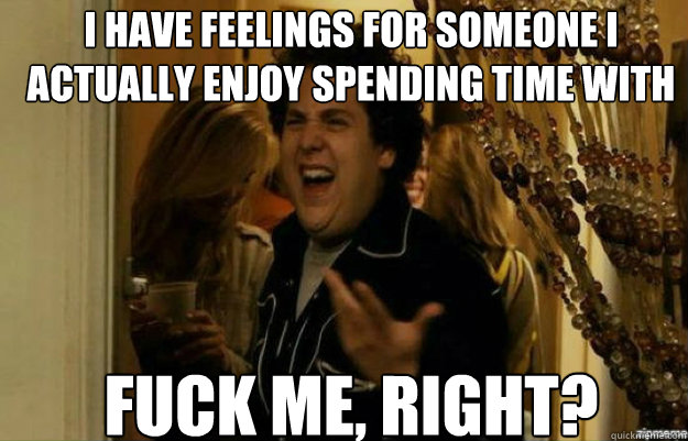 I have feelings for someone I actually enjoy spending time with FUCK ME, RIGHT?  fuck me right
