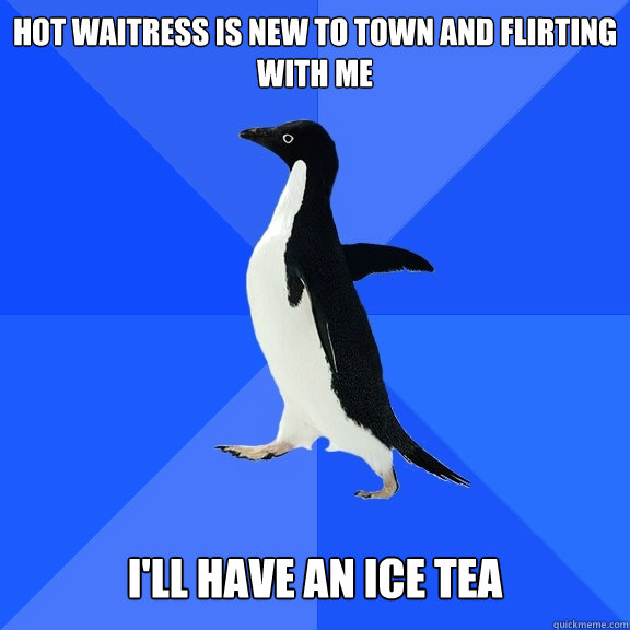 Hot waitress is new to town and flirting with me   I'll have an ice tea  Socially Awkward Penguin