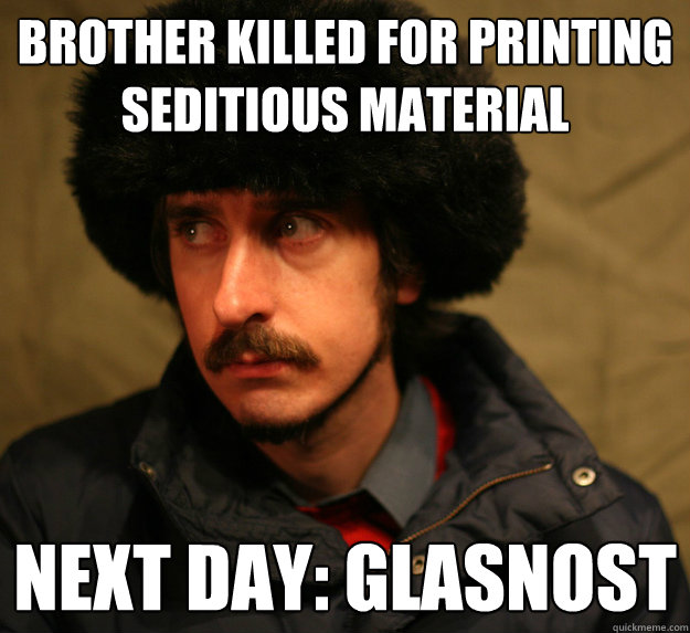 Brother killed for printing seditious material Next day: Glasnost  Second World Problems