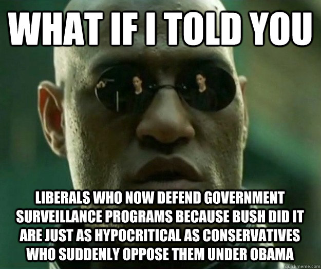 WHAT IF I TOLD YOU liberals who now defend government surveillance programs because bush did it are just as hypocritical as conservatives who suddenly oppose them under obama  Hi- Res Matrix Morpheus