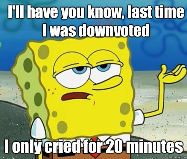 I'll have you know, last time I was downvoted I only cried for 20 minutes - I'll have you know, last time I was downvoted I only cried for 20 minutes  How tough am I