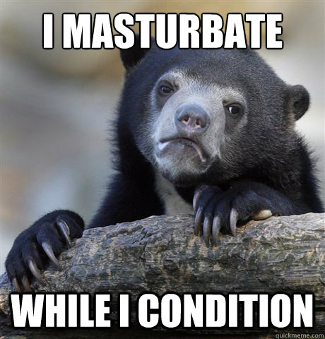 I masturbate While I condition  Confession Bear