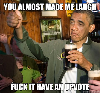 you almost made me laugh fuck it have an upvote - you almost made me laugh fuck it have an upvote  Upvote Obama