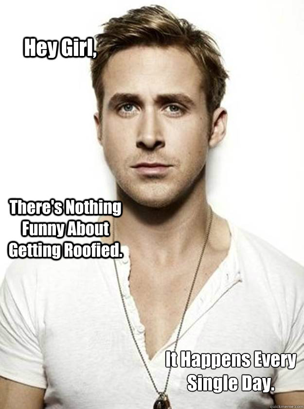 Hey Girl, There's Nothing Funny About Getting Roofied. It Happens Every Single Day.  Ryan Gosling Hey Girl