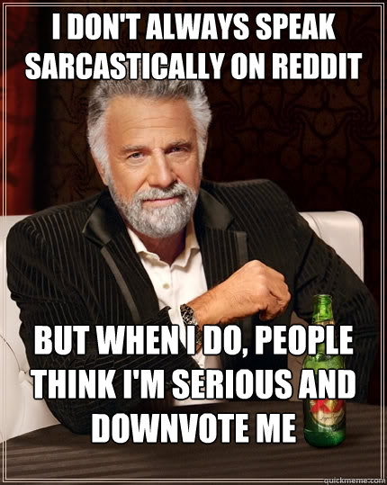 I don't always speak sarcastically on reddit but when I do, people think i'm serious and downvote me  The Most Interesting Man In The World