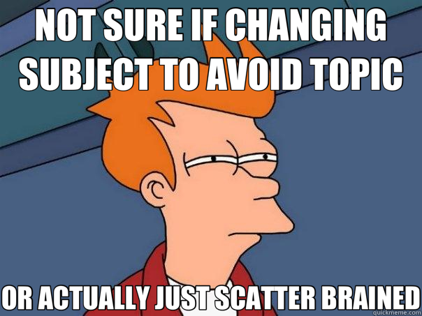 NOT SURE IF CHANGING SUBJECT TO AVOID TOPIC OR ACTUALLY JUST SCATTER BRAINED - NOT SURE IF CHANGING SUBJECT TO AVOID TOPIC OR ACTUALLY JUST SCATTER BRAINED  Futurama Fry