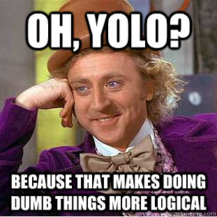 Oh, YOLO? Because that makes doing dumb things more logical  Condescending Wonka