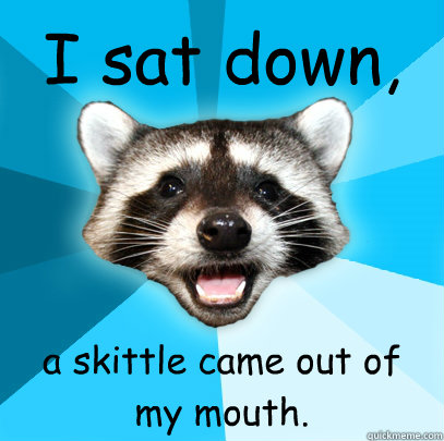 I sat down, a skittle came out of my mouth.  Lame Pun Coon