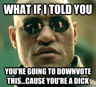 what if i told you you're going to downvote this...cause you're a dick  Matrix Morpheus