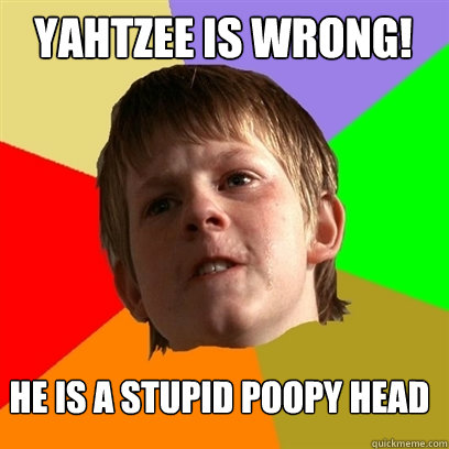 Yahtzee is wrong! He is a stupid poopy head  Angry School Boy