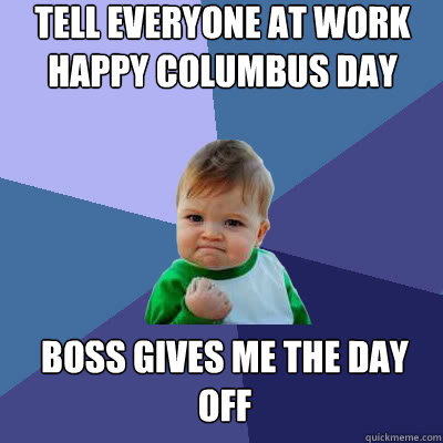 Tell everyone at work Happy Columbus Day Boss gives me the day off  Success Baby