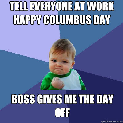 Tell everyone at work Happy Columbus Day Boss gives me the day off - Tell everyone at work Happy Columbus Day Boss gives me the day off  Success Baby