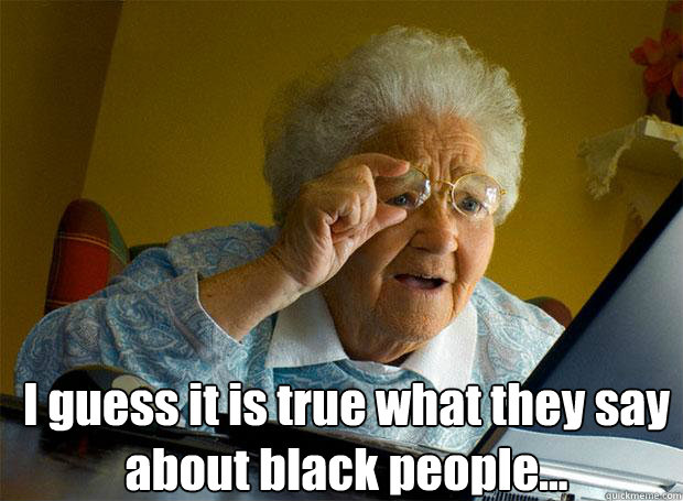  I guess it is true what they say about black people...    Grandma finds the Internet
