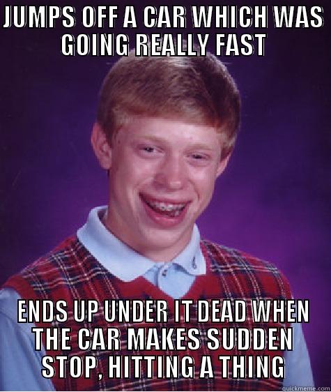 JUMPS OFF A CAR WHICH WAS GOING REALLY FAST ENDS UP UNDER IT DEAD WHEN THE CAR MAKES SUDDEN STOP, HITTING A THING Bad Luck Brian