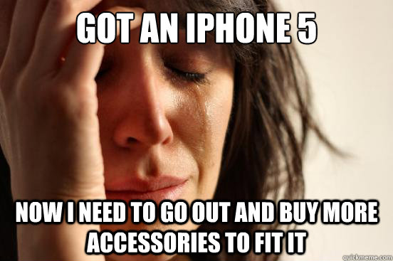 Got an iphone 5 now i need to go out and buy more accessories to fit it  First World Problems