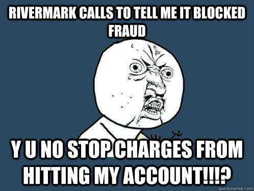 Rivermark calls to tell me it blocked fraud  Y U NO STOP CHARGES FROM HITTING MY ACCOUNT!!!?  Y U No