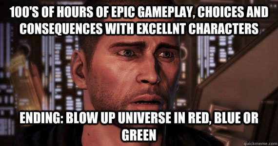 100's of hours of epic gameplay, choices and consequences with excellnt characters ending: blow up universe in red, blue or green  Mass Effect 3 Ending