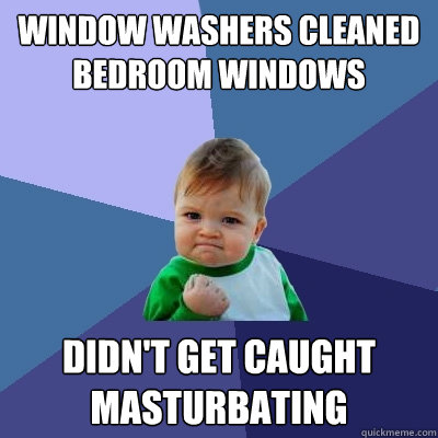 window washers cleaned bedroom windows didn't get caught masturbating - window washers cleaned bedroom windows didn't get caught masturbating  Success Kid