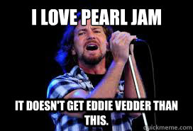 I love Pearl Jam It doesn't get Eddie Vedder than this. - I love Pearl Jam It doesn't get Eddie Vedder than this.  Eddie Vedder Approves