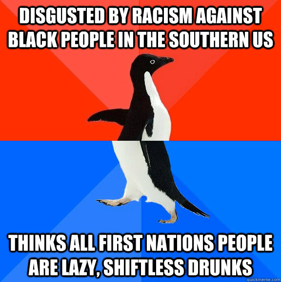 Disgusted by racism against black people in the southern us Thinks all first nations people are lazy, shiftless drunks  Socially Awesome Awkward Penguin