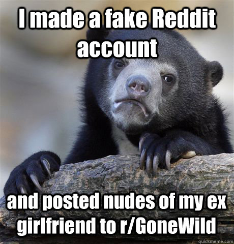 I made a fake Reddit account  and posted nudes of my ex girlfriend to r/GoneWild - I made a fake Reddit account  and posted nudes of my ex girlfriend to r/GoneWild  Confession Bear