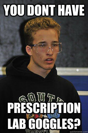 you dont have prescription lab goggles?  