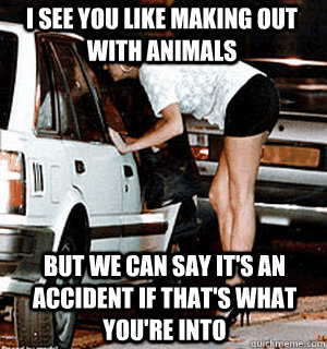 I see you like making out with animals But we can say it's an accident if that's what you're into  Karma Whore