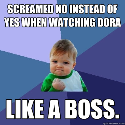 screamed no instead of yes when watching dora like a boss.  Success Kid